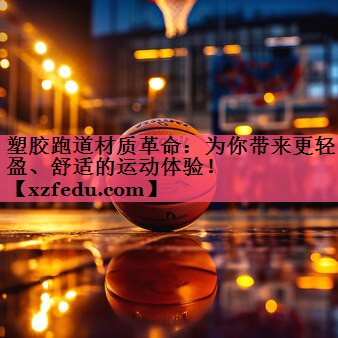 塑胶跑道材质革命：为你带来更轻盈、舒适的运动体验！