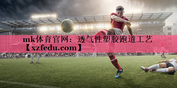 mk体育官网：透气性塑胶跑道工艺