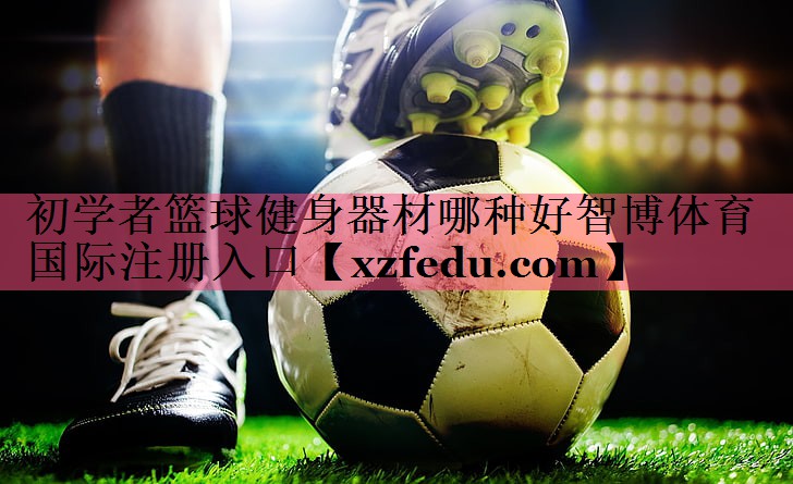初学者篮球健身器材哪种好智博体育国际注册入口