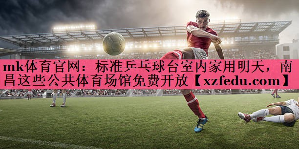 mk体育官网：标准乒乓球台室内家用明天，南昌这些公共体育场馆免费开放