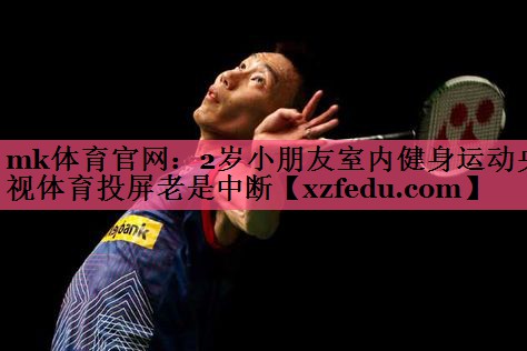 mk体育官网：2岁小朋友室内健身运动央视体育投屏老是中断