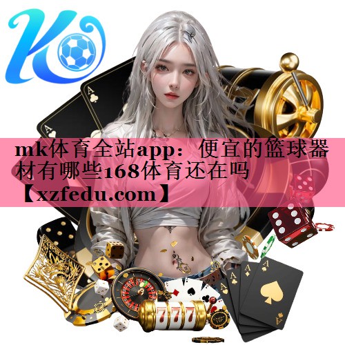 mk体育全站app：便宜的篮球器材有哪些168体育还在吗