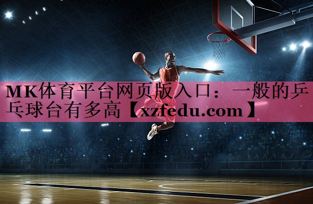 MK体育平台网页版入口：一般的乒乓球台有多高