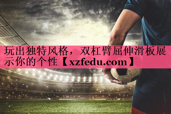 玩出独特风格，双杠臂屈伸滑板展示你的个性