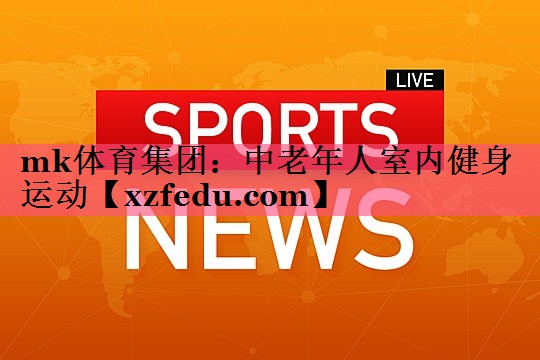 mk体育集团：中老年人室内健身运动