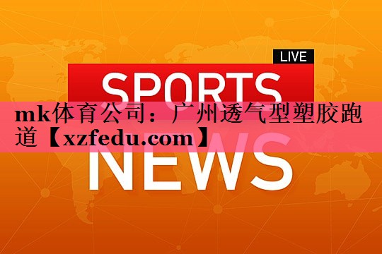 mk体育公司：广州透气型塑胶跑道