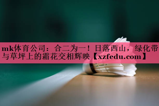 mk体育公司：合二为一！日落西山，绿化带与草坪上的霜花交相辉映