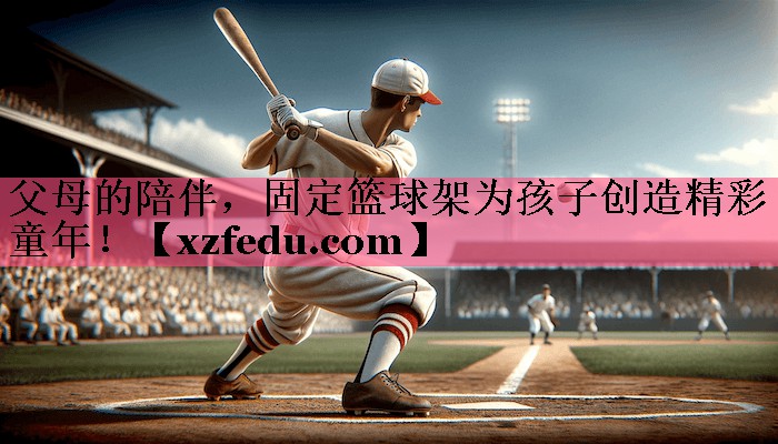 父母的陪伴，固定篮球架为孩子创造精彩童年！