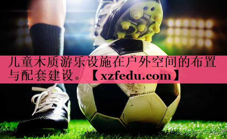 儿童木质游乐设施在户外空间的布置与配套建设。