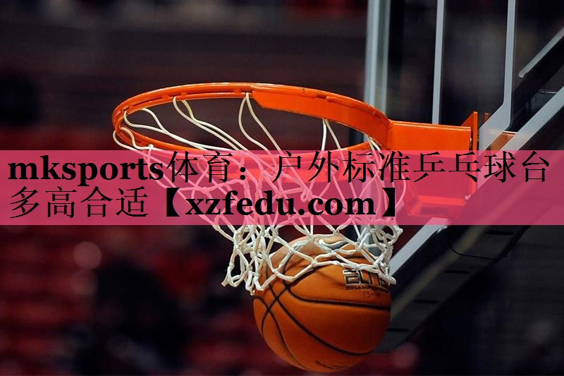 mksports体育：户外标准乒乓球台多高合适