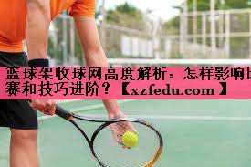 篮球架收球网高度解析：怎样影响比赛和技巧进阶？