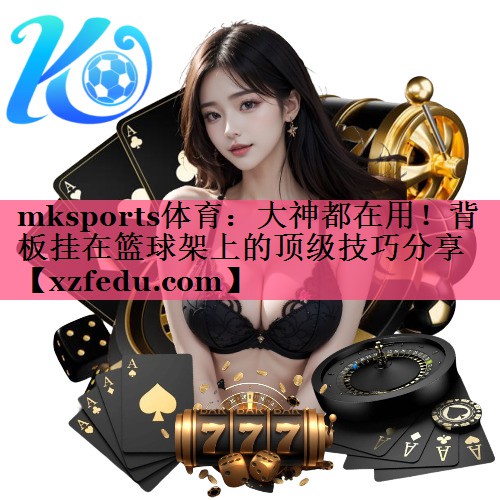 mksports体育：大神都在用！背板挂在篮球架上的顶级技巧分享