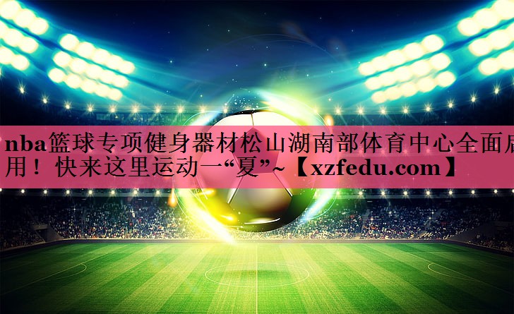 nba篮球专项健身器材松山湖南部体育中心全面启用！快来这里运动一“夏”~