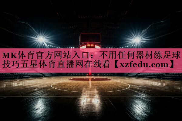 MK体育官方网站入口：不用任何器材练足球技巧五星体育直播网在线看