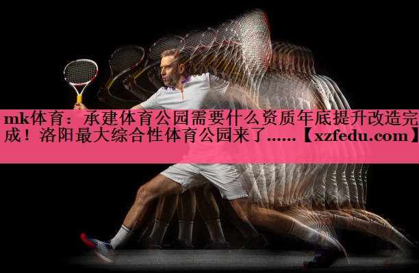mk体育：承建体育公园需要什么资质年底提升改造完成！洛阳最大综合性体育公园来了……