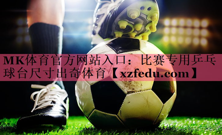 MK体育官方网站入口：比赛专用乒乓球台尺寸出奇体育