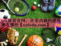 mk体育官网：在室内跳的健身操有哪些