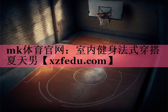 mk体育官网：室内健身法式穿搭夏天男