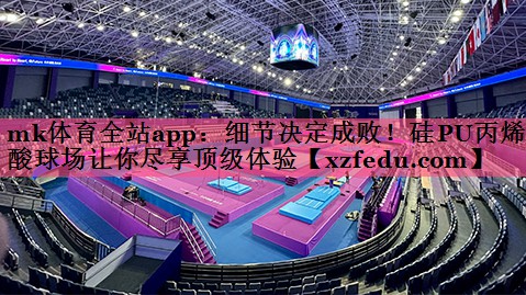 mk体育全站app：细节决定成败！硅PU丙烯酸球场让你尽享顶级体验