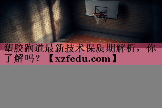 塑胶跑道最新技术保质期解析，你了解吗？