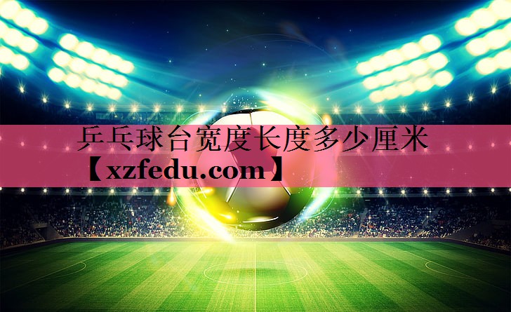 乒乓球台宽度长度多少厘米