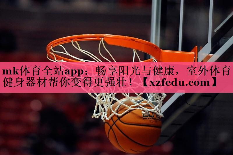 mk体育全站app：畅享阳光与健康，室外体育健身器材帮你变得更强壮！