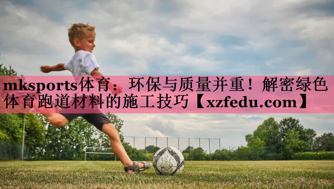 mksports体育：环保与质量并重！解密绿色体育跑道材料的施工技巧