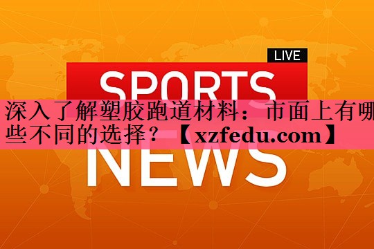 深入了解塑胶跑道材料：市面上有哪些不同的选择？