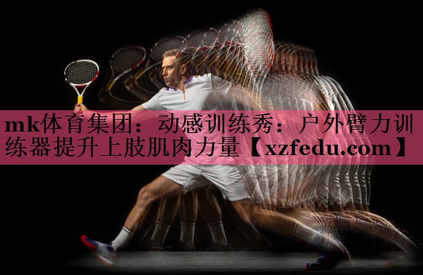 mk体育集团：动感训练秀：户外臂力训练器提升上肢肌肉力量