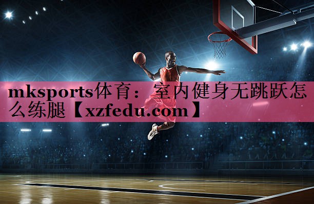 mksports体育：室内健身无跳跃怎么练腿