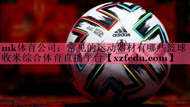 mk体育公司：常见的运动器材有哪些篮球收米综合体育直播平台