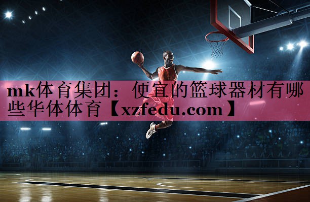 mk体育集团：便宜的篮球器材有哪些华体体育