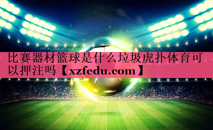 比赛器材篮球是什么垃圾虎扑体育可以押注吗