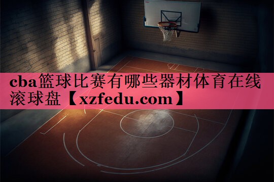 cba篮球比赛有哪些器材体育在线滚球盘