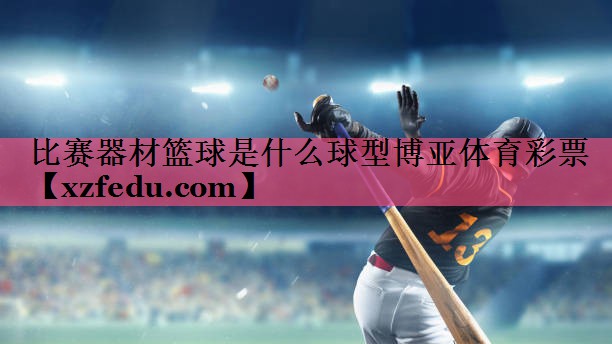 比赛器材篮球是什么球型博亚体育彩票