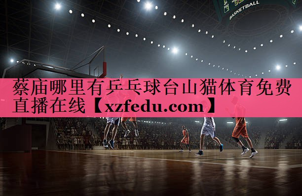 蔡庙哪里有乒乓球台山猫体育免费直播在线