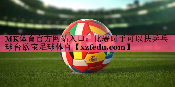 MK体育官方网站入口：比赛时手可以扶乒乓球台欧宝足球体育