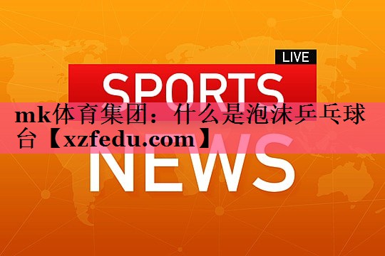 mk体育集团：什么是泡沫乒乓球台