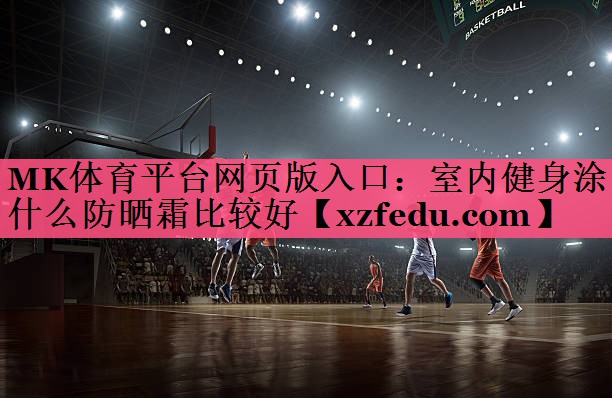 MK体育平台网页版入口：室内健身涂什么防晒霜比较好