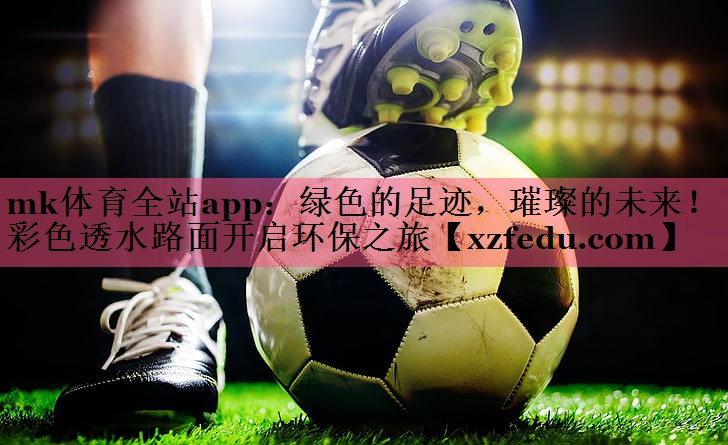 mk体育全站app：绿色的足迹，璀璨的未来！彩色透水路面开启环保之旅