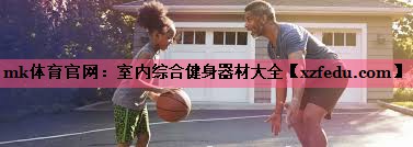 mk体育官网：室内综合健身器材大全
