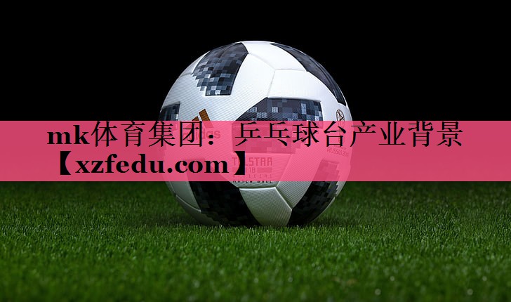 mk体育集团：乒乓球台产业背景