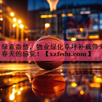 绿意盎然，物业绿化草坪补栽带来春天的感觉！
