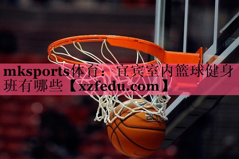 mksports体育：宜宾室内篮球健身班有哪些