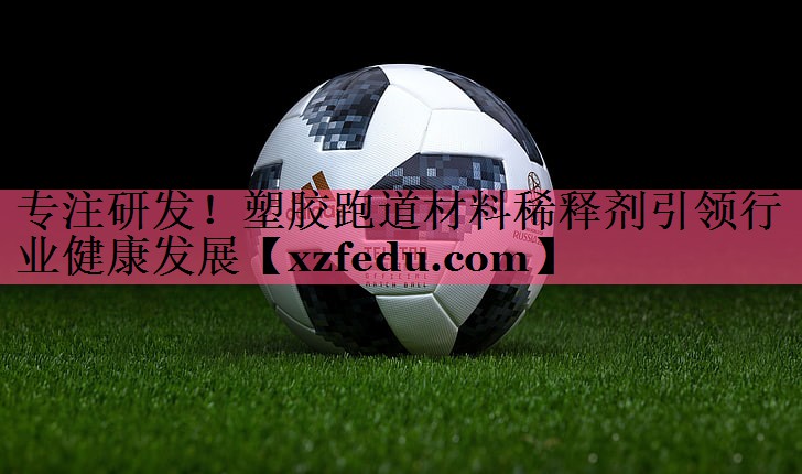 专注研发！塑胶跑道材料稀释剂引领行业健康发展