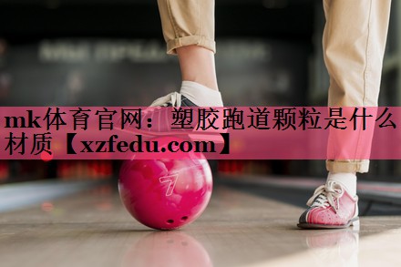 mk体育官网：塑胶跑道颗粒是什么材质