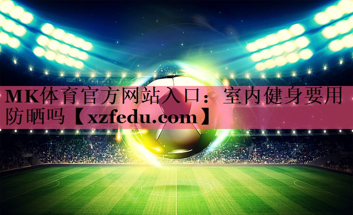 MK体育官方网站入口：室内健身要用防晒吗