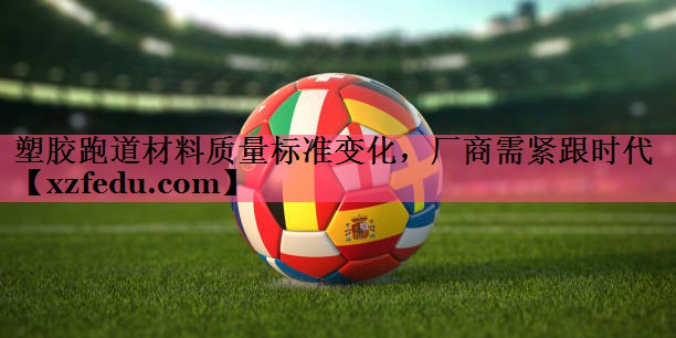 塑胶跑道材料质量标准变化，厂商需紧跟时代