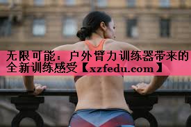 无限可能：户外臂力训练器带来的全新训练感受
