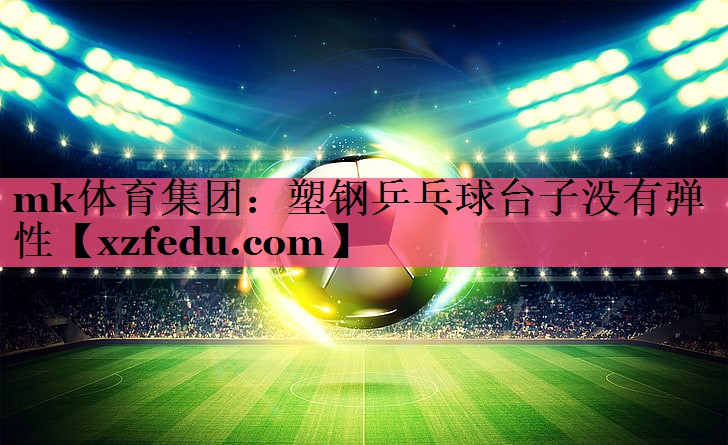mk体育集团：塑钢乒乓球台子没有弹性